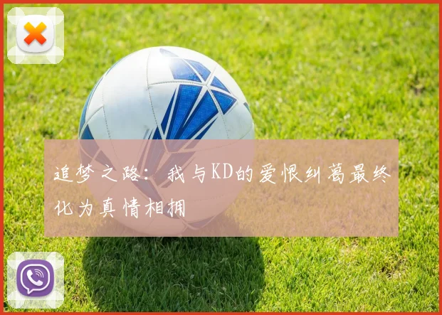追梦之路：我与KD的爱恨纠葛最终化为真情相拥