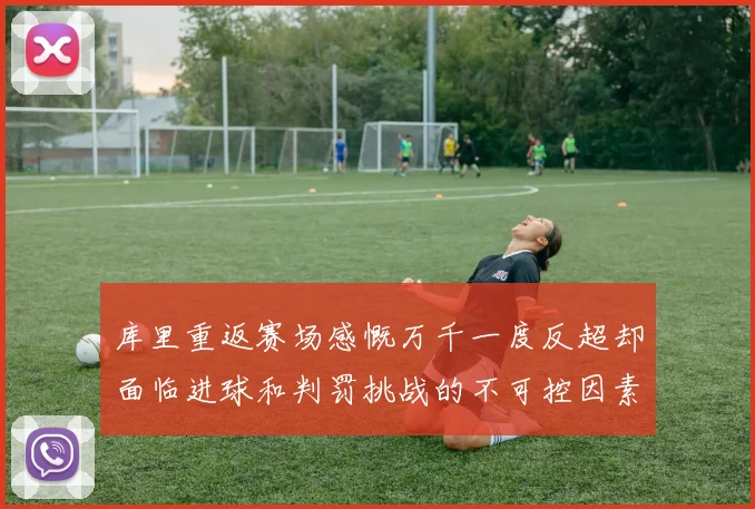 库里重返赛场感慨万千一度反超却面临进球和判罚挑战的不可控因素