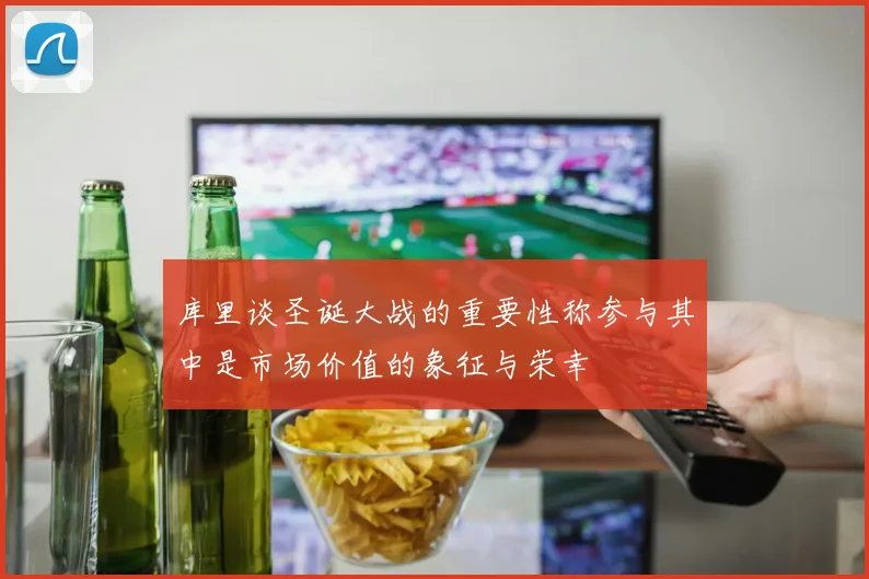 库里谈圣诞大战的重要性称参与其中是市场价值的象征与荣幸