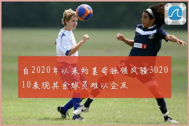 自2020年以来约基奇独领风骚302010表现其余球员难以企及