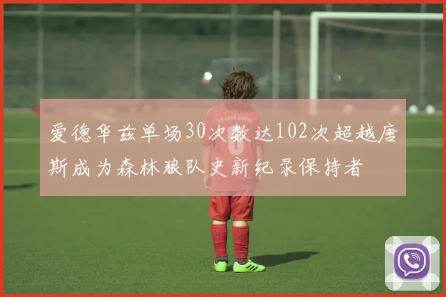 爱德华兹单场30次数达102次超越唐斯成为森林狼队史新纪录保持者
