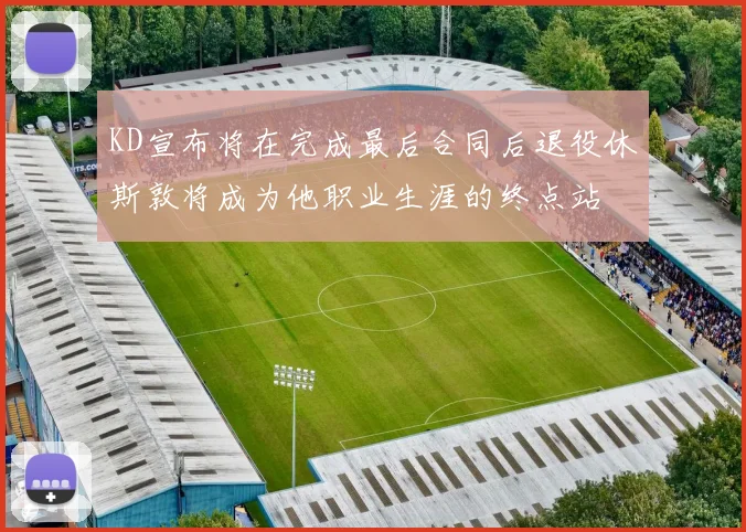 KD宣布将在完成最后合同后退役休斯敦将成为他职业生涯的终点站