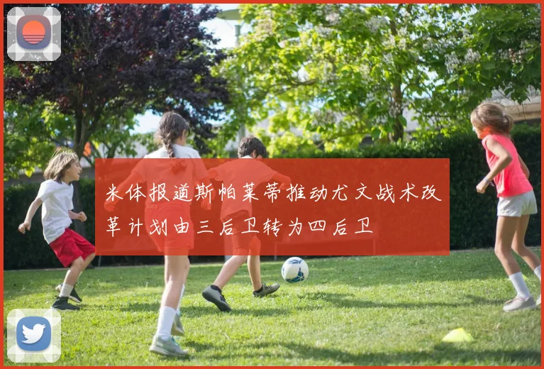 米体报道斯帕莱蒂推动尤文战术改革计划由三后卫转为四后卫