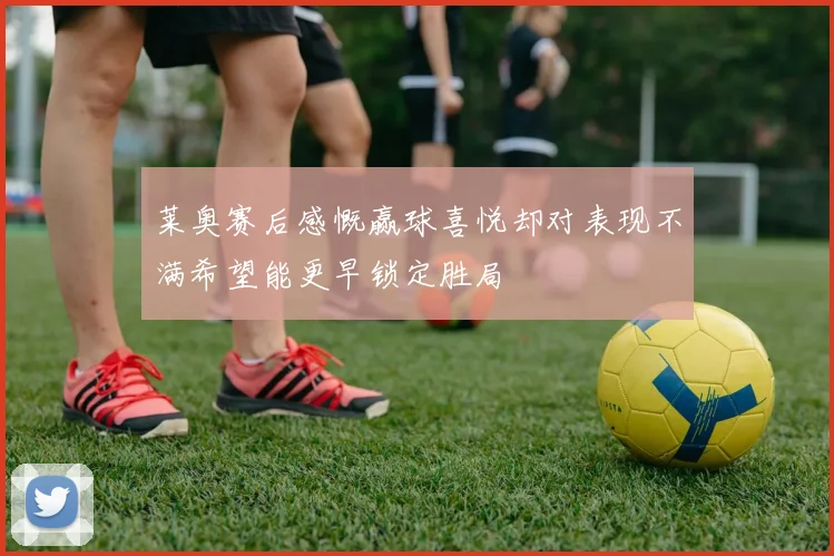莱奥赛后感慨赢球喜悦却对表现不满希望能更早锁定胜局