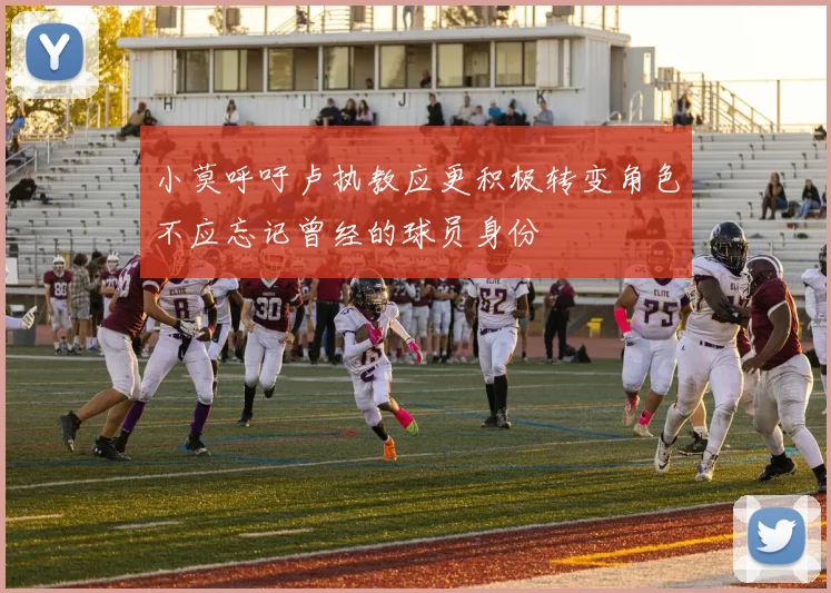 小莫呼吁卢执教应更积极转变角色不应忘记曾经的球员身份