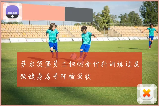 萨尔茨堡员工担忧舍什科训练过度致健身房手环被没收