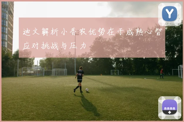 迪文解析小香农优势在于成熟心智应对挑战与压力