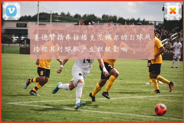基德赞扬弗拉格克尼佩尔的打球风格称其对球队产生积极影响