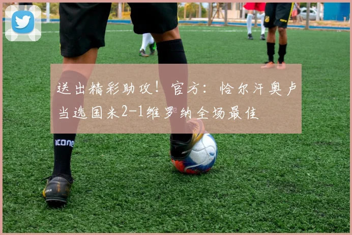 送出精彩助攻！官方：恰尔汗奥卢当选国米2-1维罗纳全场最佳