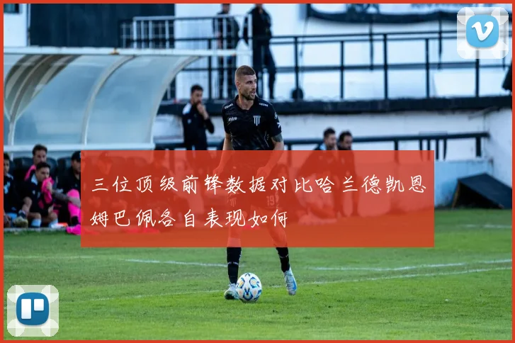 三位顶级前锋数据对比哈兰德凯恩姆巴佩各自表现如何