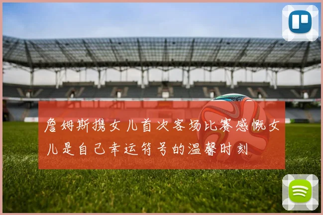 詹姆斯携女儿首次客场比赛感慨女儿是自己幸运符号的温馨时刻