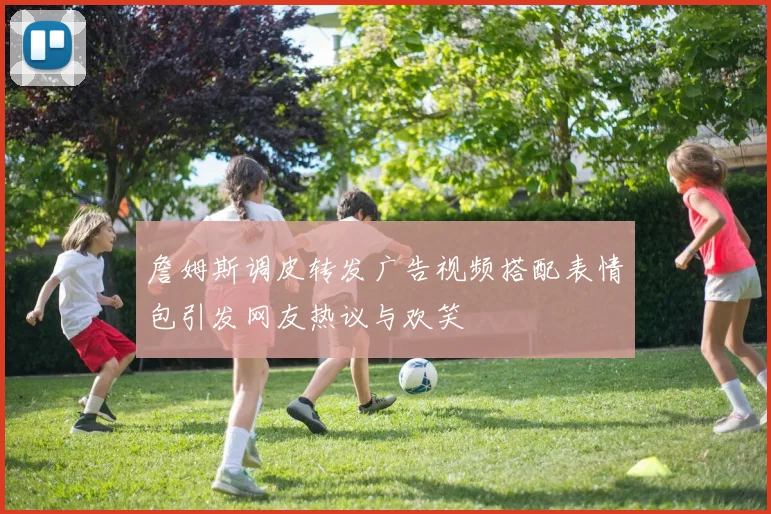 詹姆斯调皮转发广告视频搭配表情包引发网友热议与欢笑
