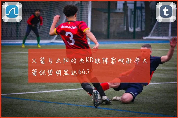 火箭与太阳对决KD缺阵影响胜率火箭优势明显达665