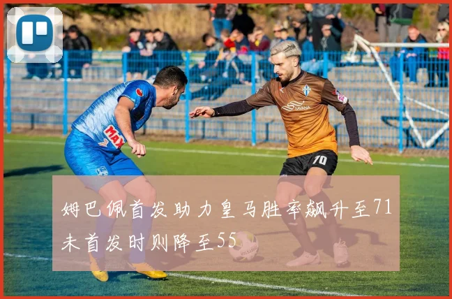 姆巴佩首发助力皇马胜率飙升至71未首发时则降至55