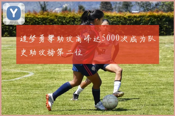 追梦勇攀助攻高峰达5000次成为队史助攻榜第二位