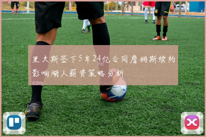 里夫斯签下5年24亿合同詹姆斯续约影响湖人薪资策略分析