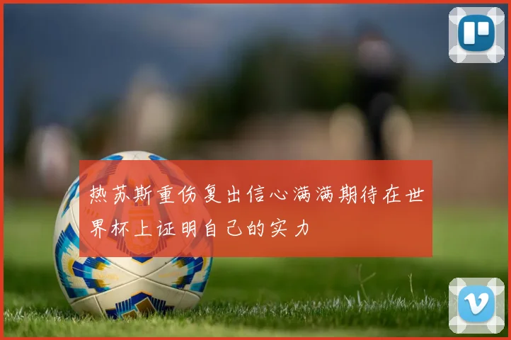 热苏斯重伤复出信心满满期待在世界杯上证明自己的实力