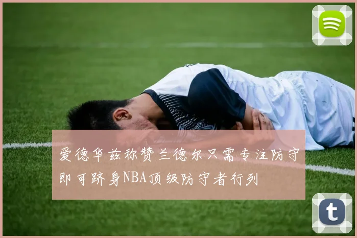 爱德华兹称赞兰德尔只需专注防守即可跻身NBA顶级防守者行列