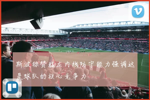 斯波称赞猛龙内线防守能力强调这是球队的核心竞争力