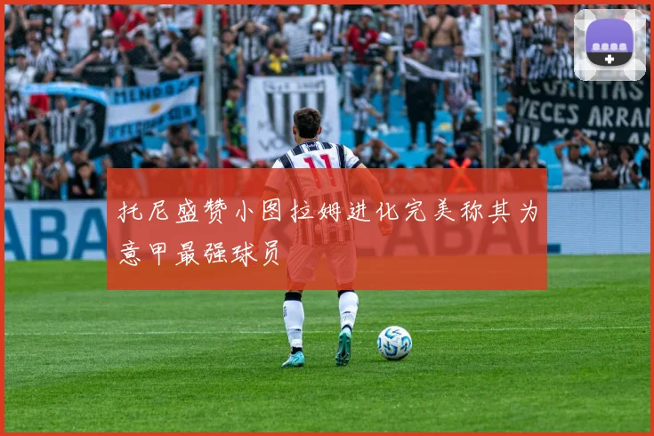 托尼盛赞小图拉姆进化完美称其为意甲最强球员