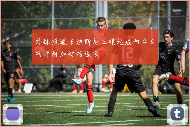外媒报道卡迪斯与三镇达成两年合约并附加续约选项