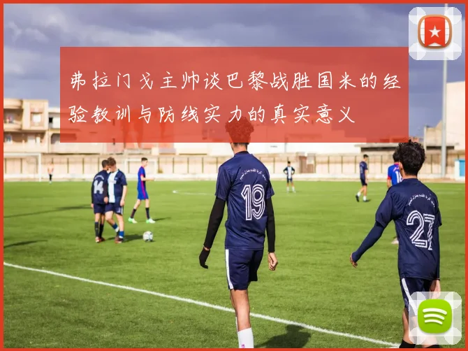 弗拉门戈主帅谈巴黎战胜国米的经验教训与防线实力的真实意义