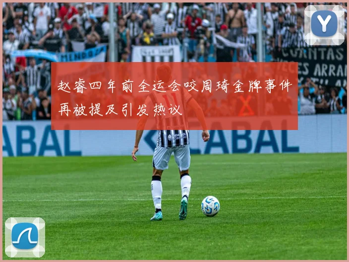 赵睿四年前全运会咬周琦金牌事件再被提及引发热议
