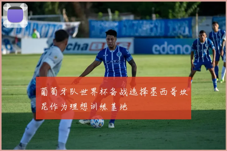 葡萄牙队世界杯备战选择墨西哥坎昆作为理想训练基地