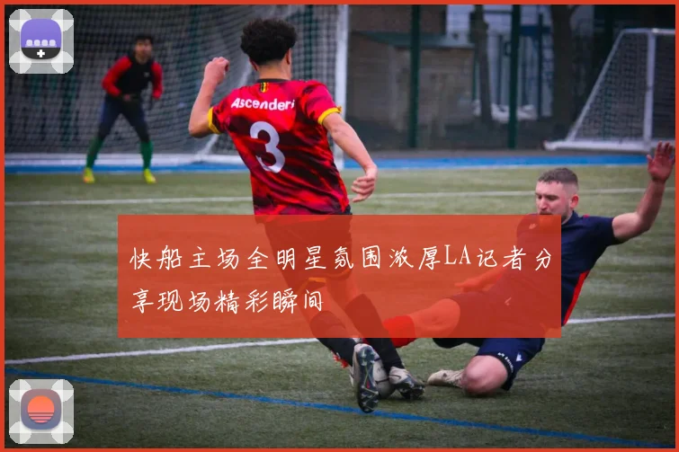 快船主场全明星氛围浓厚LA记者分享现场精彩瞬间