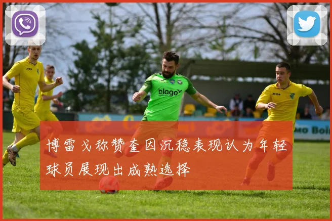 博雷戈称赞奎因沉稳表现认为年轻球员展现出成熟选择