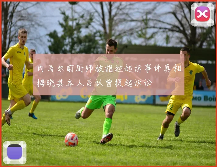 内马尔前厨师被指控起诉事件真相揭晓其本人否认曾提起诉讼