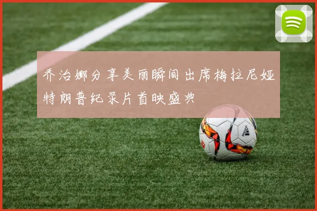 乔治娜分享美丽瞬间出席梅拉尼娅特朗普纪录片首映盛典