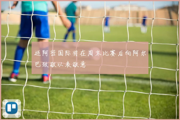 迈阿密国际将在周末比赛后向阿尔巴致敬以表敬意