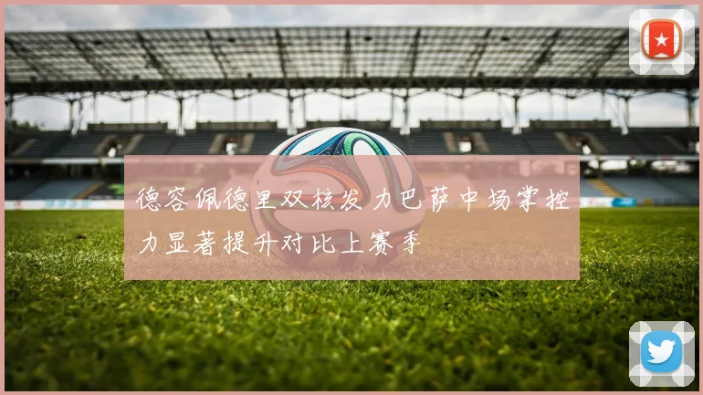 德容佩德里双核发力巴萨中场掌控力显著提升对比上赛季