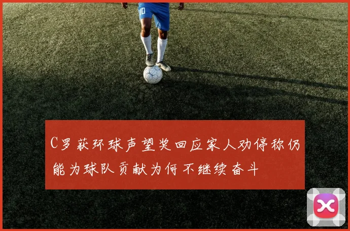 C罗获环球声望奖回应家人劝停称仍能为球队贡献为何不继续奋斗