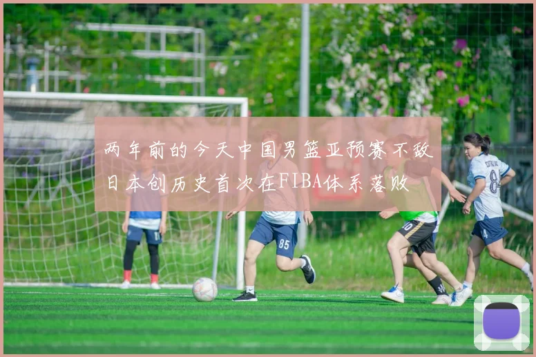两年前的今天中国男篮亚预赛不敌日本创历史首次在FIBA体系落败