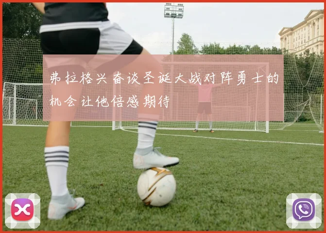 弗拉格兴奋谈圣诞大战对阵勇士的机会让他倍感期待