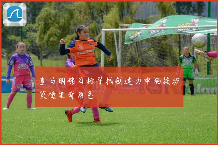 皇马明确目标寻找创造力中场接班莫德里奇角色