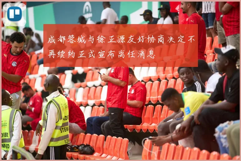 成都蓉城与徐正源友好协商决定不再续约正式宣布离任消息