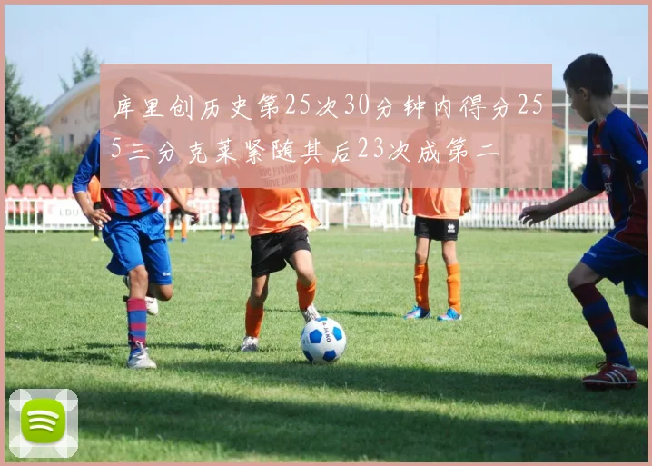 库里创历史第25次30分钟内得分255三分克莱紧随其后23次成第二