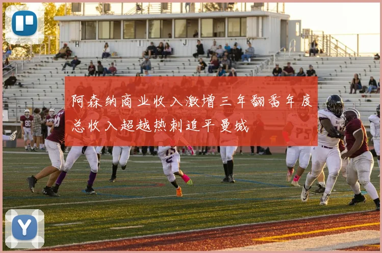 阿森纳商业收入激增三年翻番年度总收入超越热刺追平曼城