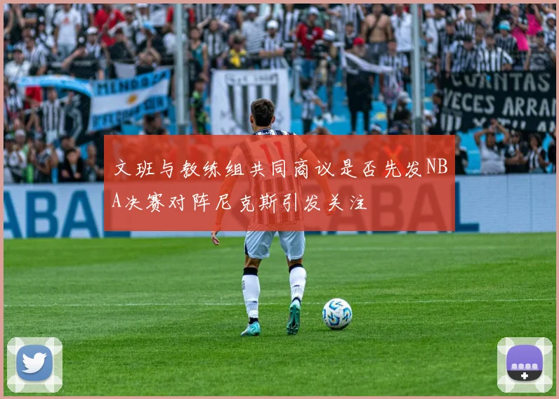 文班与教练组共同商议是否先发NBA决赛对阵尼克斯引发关注
