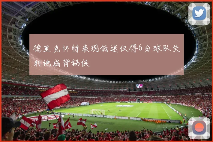 德里克怀特表现低迷仅得6分球队失利他成背锅侠