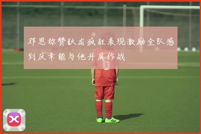 邓恩称赞狄龙疯狂表现激励全队感到庆幸能与他并肩作战