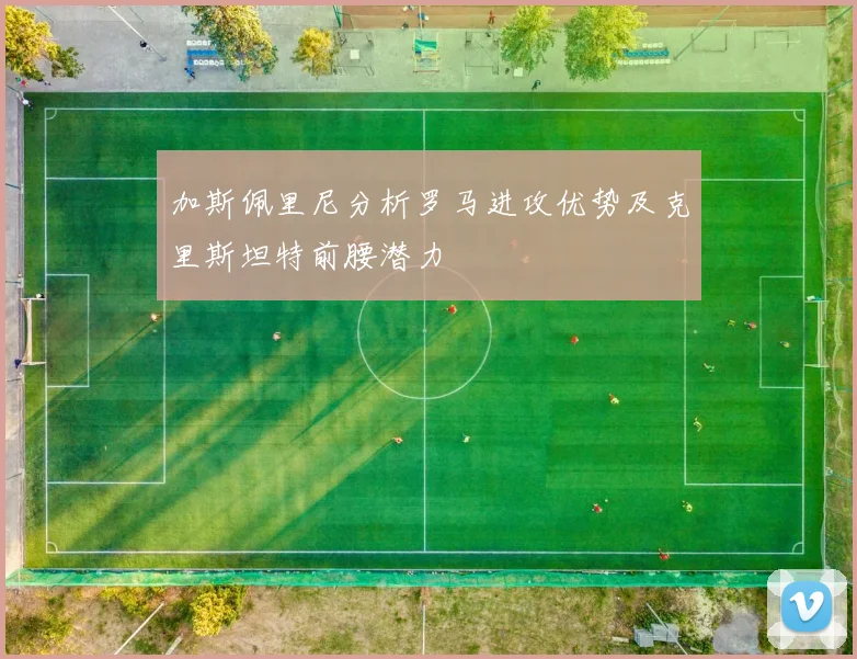 加斯佩里尼分析罗马进攻优势及克里斯坦特前腰潜力